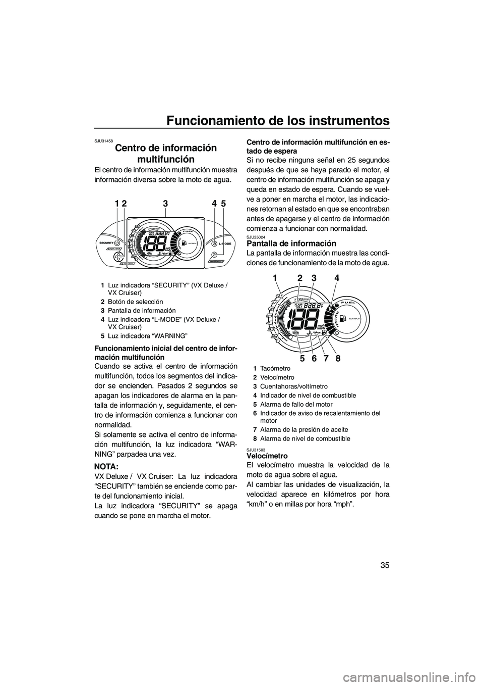 YAMAHA VX DELUXE 2010  Manuale de Empleo (in Spanish) Funcionamiento de los instrumentos
35
SJU31458
Centro de información 
multifunción 
El centro de información multifunción muestra
información diversa sobre la moto de agua.
Funcionamiento inicial