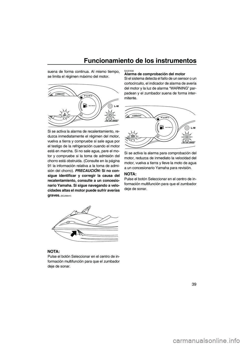 YAMAHA VX DELUXE 2010  Manuale de Empleo (in Spanish) Funcionamiento de los instrumentos
39
suena de forma continua. Al mismo tiempo,
se limita el régimen máximo del motor.
Si se activa la alarma de recalentamiento, re-
duzca inmediatamente el régimen