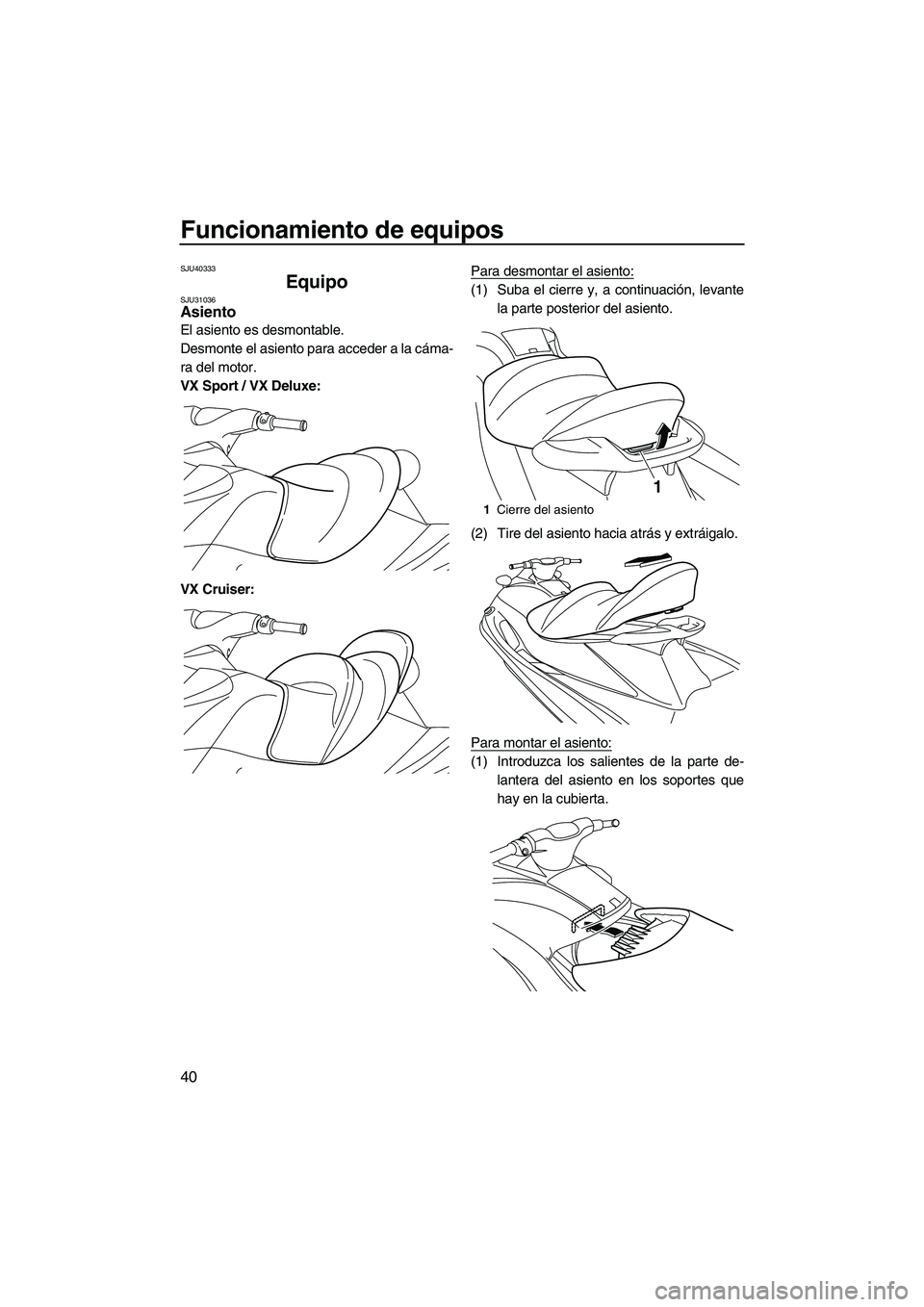 YAMAHA VX SPORT 2010  Manuale de Empleo (in Spanish) Funcionamiento de equipos
40
SJU40333
Equipo SJU31036Asiento 
El asiento es desmontable.
Desmonte el asiento para acceder a la cáma-
ra del motor.
VX Sport / VX Deluxe:
VX Cruiser:Para desmontar el a