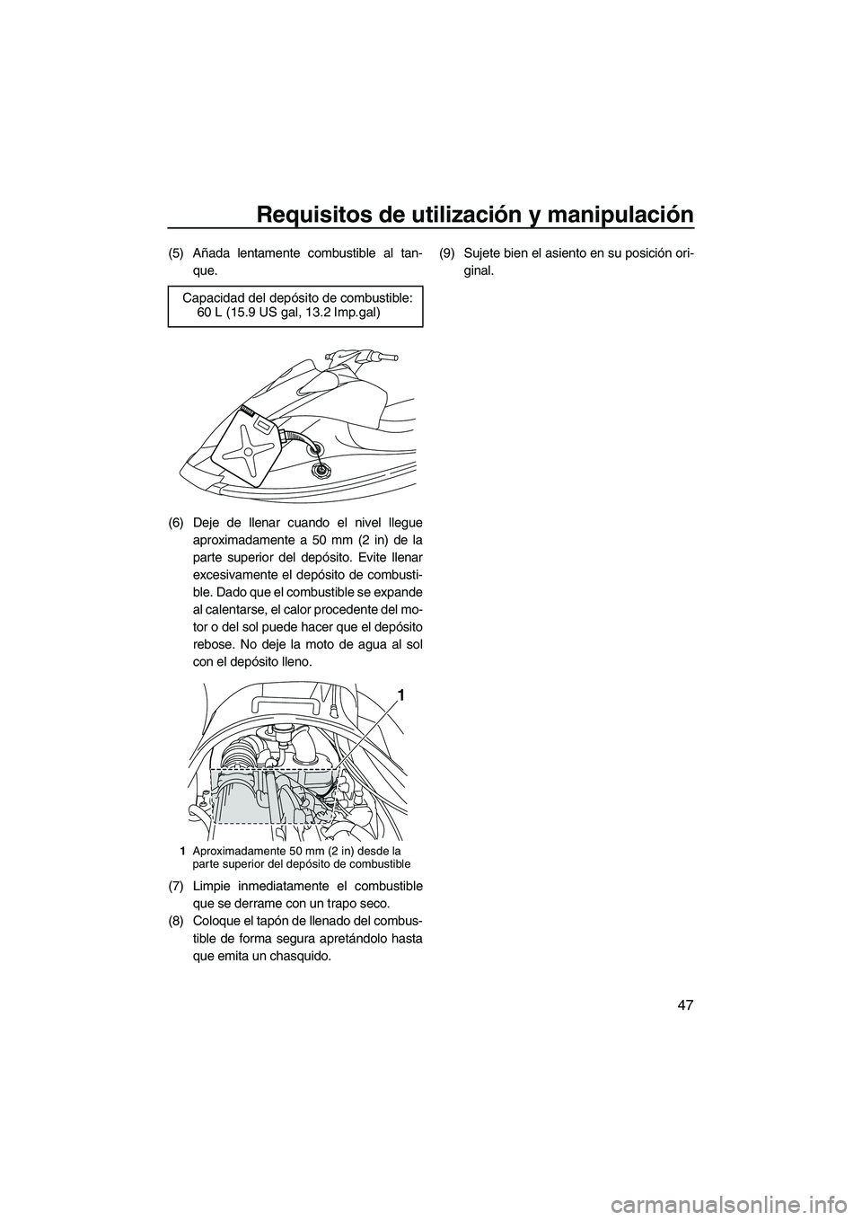 YAMAHA VX CRUISER 2010  Manuale de Empleo (in Spanish) Requisitos de utilización y manipulación
47
(5) Añada lentamente combustible al tan-
que.
(6) Deje de llenar cuando el nivel llegue
aproximadamente a 50 mm (2 in) de la
parte superior del depósito