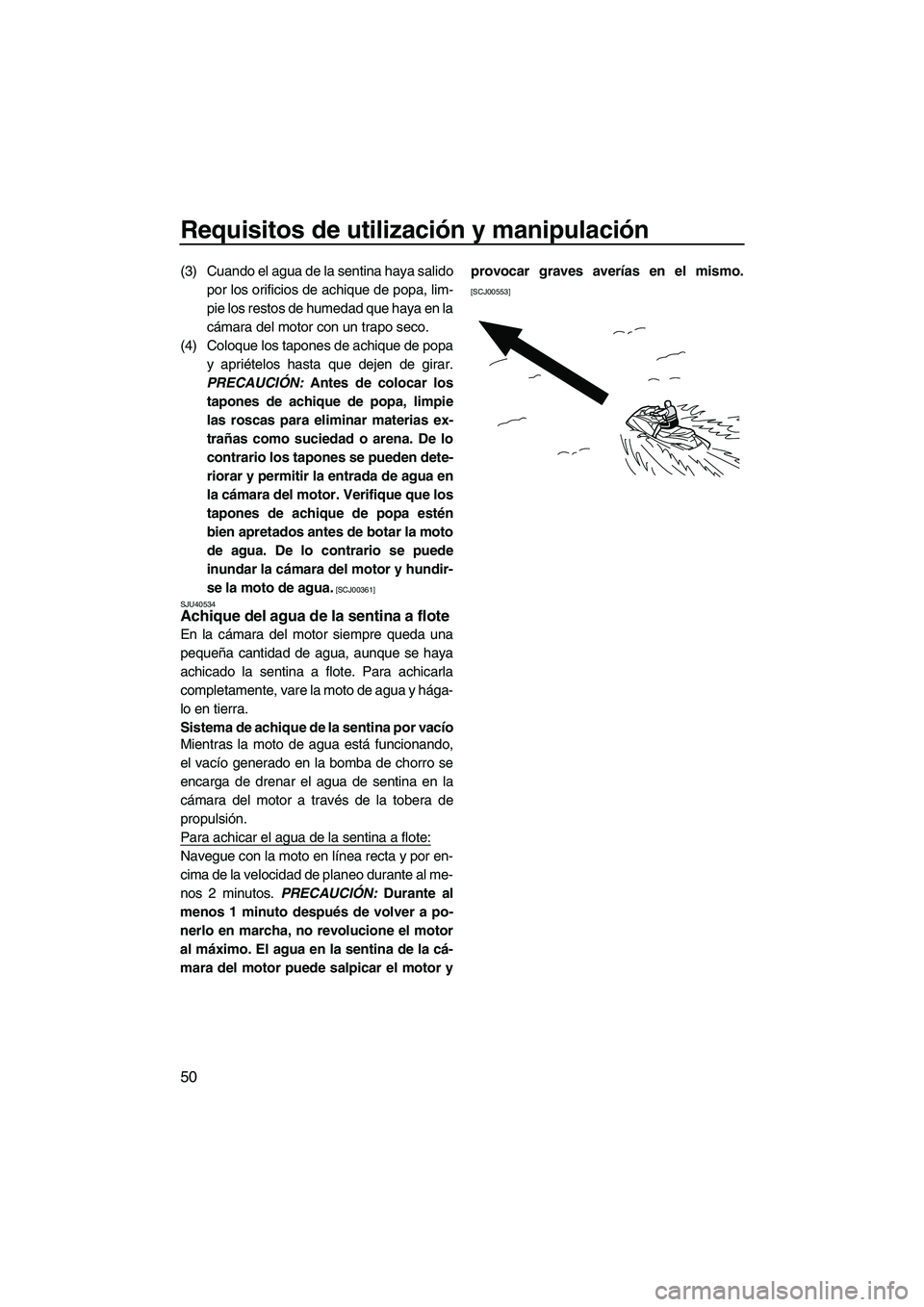 YAMAHA VX CRUISER 2010  Manuale de Empleo (in Spanish) Requisitos de utilización y manipulación
50
(3) Cuando el agua de la sentina haya salido
por los orificios de achique de popa, lim-
pie los restos de humedad que haya en la
cámara del motor con un 
