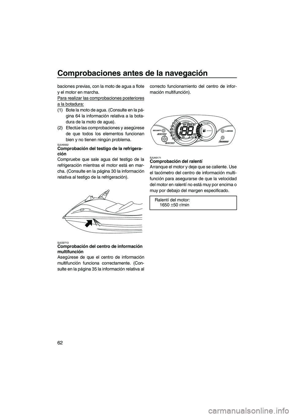 YAMAHA VX CRUISER 2010 Manuale de Empleo (in Spanish) Comprobaciones antes de la navegación
62
baciones previas, con la moto de agua a flote
y el motor en marcha.
Para realizar las comprobaciones posteriores
a la botadura:
(1) Bote la moto de agua. (Con YAMAHA VX CRUISER 2010 Manuale de Empleo (in Spanish) Comprobaciones antes de la navegación
62
baciones previas, con la moto de agua a flote
y el motor en marcha.
Para realizar las comprobaciones posteriores
a la botadura:
(1) Bote la moto de agua. (Con