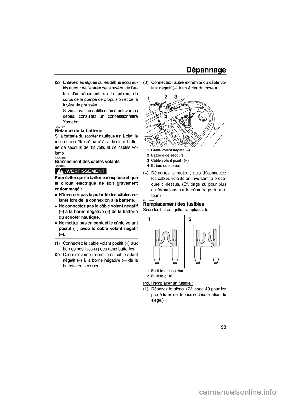 YAMAHA VX SPORT 2010  Notices Demploi (in French) Dépannage
93
(2) Enlevez les algues ou les débris accumu-
lés autour de l’entrée de la tuyère, de l’ar-
bre d’entraînement, de la turbine, du
corps de la pompe de propulsion et de la
tuyè