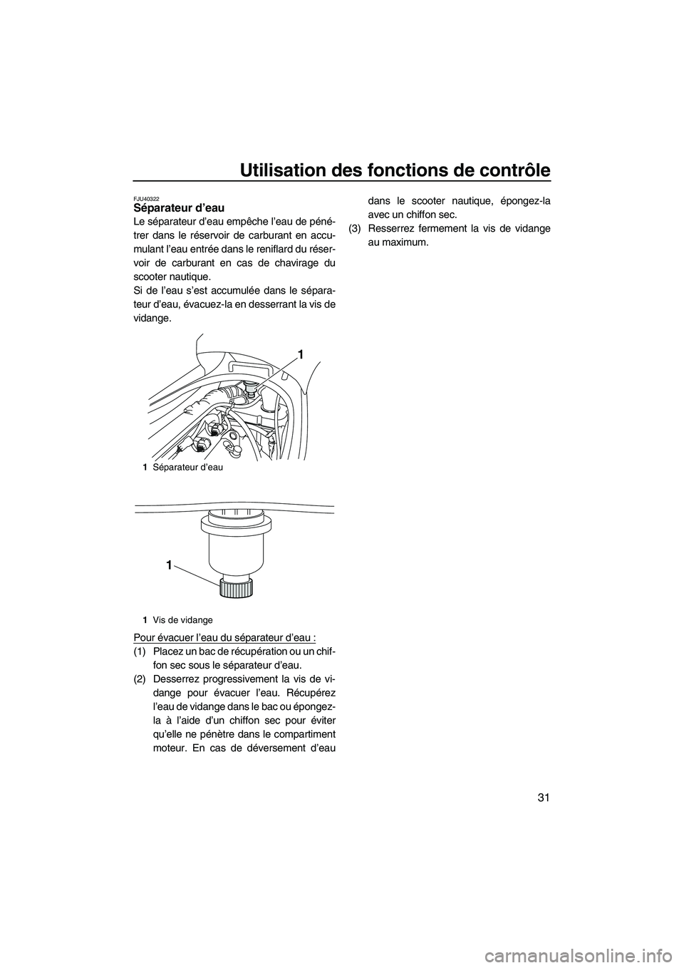 YAMAHA VX SPORT 2010  Notices Demploi (in French) Utilisation des fonctions de contrôle
31
FJU40322Séparateur d’eau 
Le séparateur d’eau empêche l’eau de péné-
trer dans le réservoir de carburant en accu-
mulant l’eau entrée dans le r