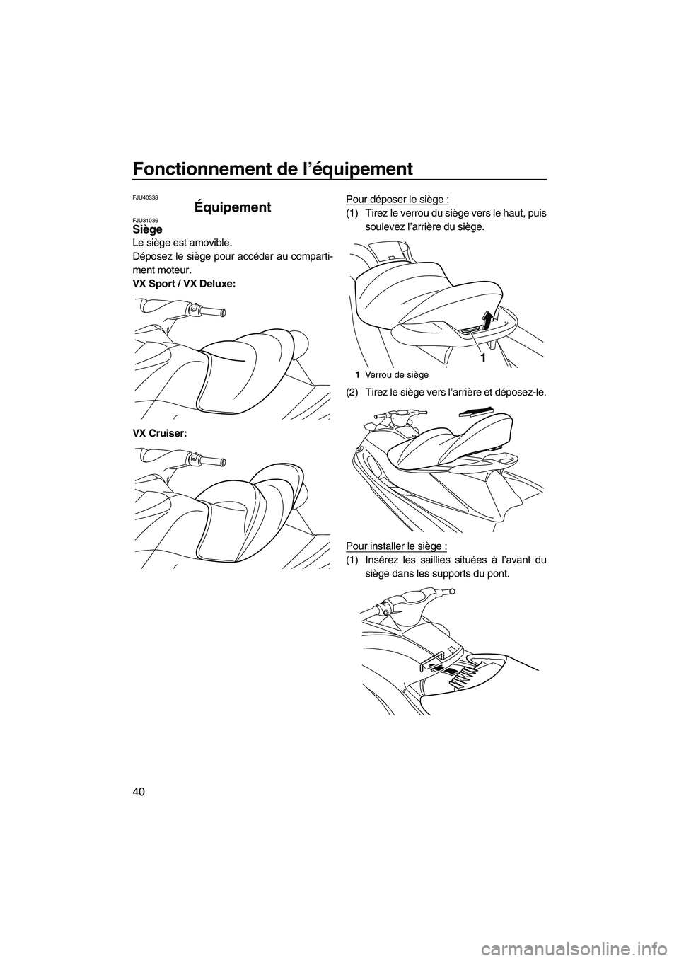 YAMAHA VX CRUISER 2010 Notices Demploi (in French) Fonctionnement de l’équipement
40
FJU40333
Équipement FJU31036Siège
Le siège est amovible.
Déposez le siège pour accéder au comparti-
ment moteur.
VX Sport / VX Deluxe:
VX Cruiser:Pour dépo YAMAHA VX CRUISER 2010 Notices Demploi (in French) Fonctionnement de l’équipement
40
FJU40333
Équipement FJU31036Siège
Le siège est amovible.
Déposez le siège pour accéder au comparti-
ment moteur.
VX Sport / VX Deluxe:
VX Cruiser:Pour dépo
