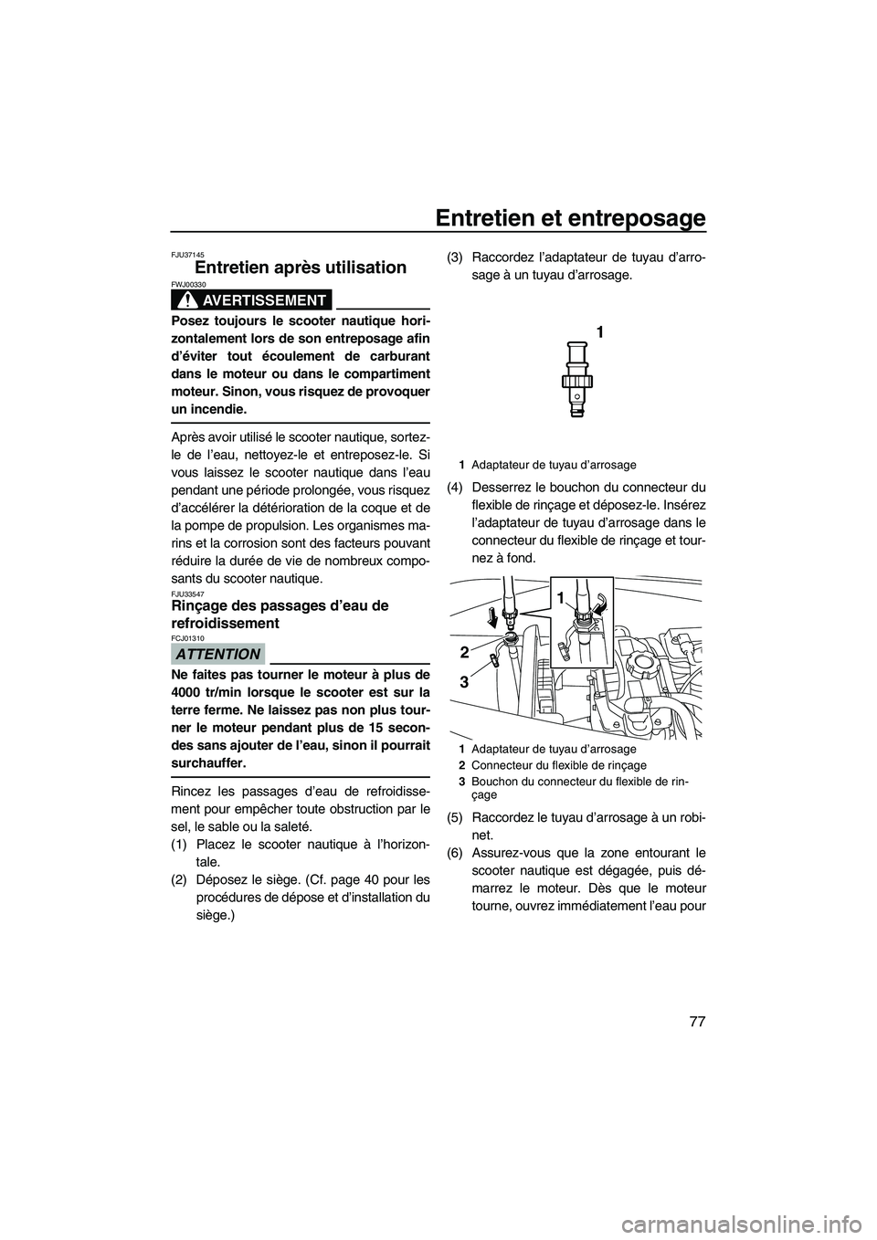 YAMAHA VX CRUISER 2010  Notices Demploi (in French) Entretien et entreposage
77
FJU37145
Entretien après utilisation 
AVERTISSEMENT
FWJ00330
Posez toujours le scooter nautique hori-
zontalement lors de son entreposage afin
d’éviter tout écoulement