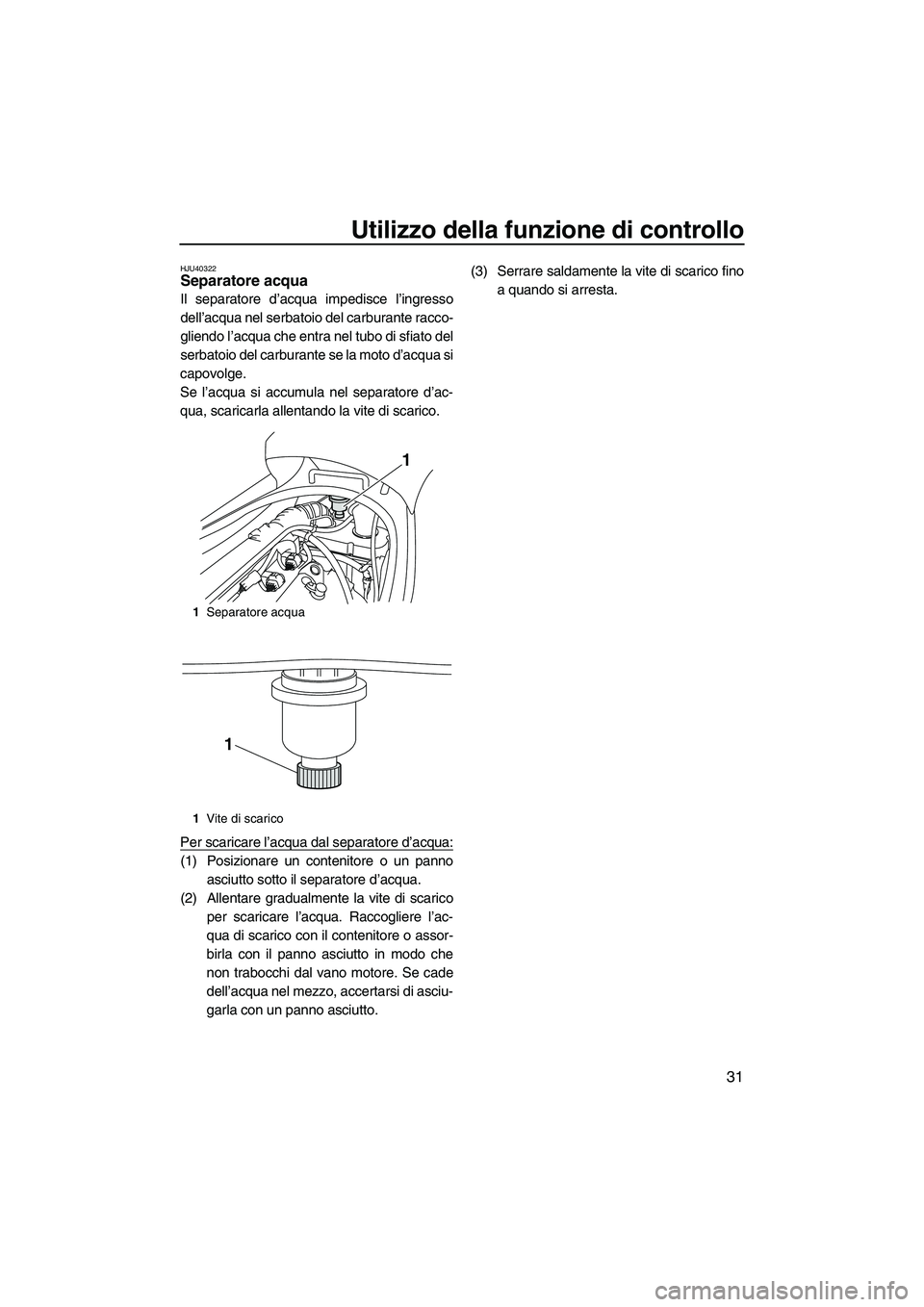 YAMAHA VX DELUXE 2010  Manuale duso (in Italian) Utilizzo della funzione di controllo
31
HJU40322Separatore acqua 
Il separatore d’acqua impedisce l’ingresso
dell’acqua nel serbatoio del carburante racco-
gliendo l’acqua che entra nel tubo d