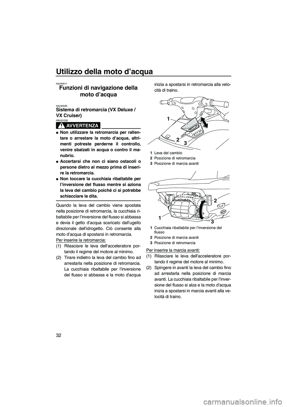 YAMAHA VX DELUXE 2010  Manuale duso (in Italian) Utilizzo della moto d’acqua
32
HJU40011
Funzioni di navigazione della 
moto d’acqua 
HJU40520Sistema di retromarcia (VX Deluxe / 
VX Cruiser) 
AVVERTENZA
HWJ01230
Non utilizzare la retromarcia pe