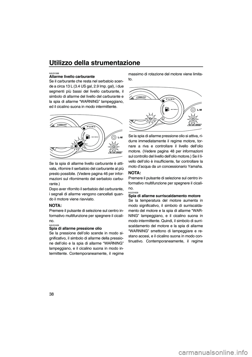 YAMAHA VX DELUXE 2010 Manuale duso (in Italian) Utilizzo della strumentazione
38
HJU31566Allarme livello carburante
Se il carburante che resta nel serbatoio scen-
de a circa 13 L (3.4 US gal, 2.9 Imp. gal), i due
segmenti più bassi del livello ca YAMAHA VX DELUXE 2010 Manuale duso (in Italian) Utilizzo della strumentazione
38
HJU31566Allarme livello carburante
Se il carburante che resta nel serbatoio scen-
de a circa 13 L (3.4 US gal, 2.9 Imp. gal), i due
segmenti più bassi del livello ca