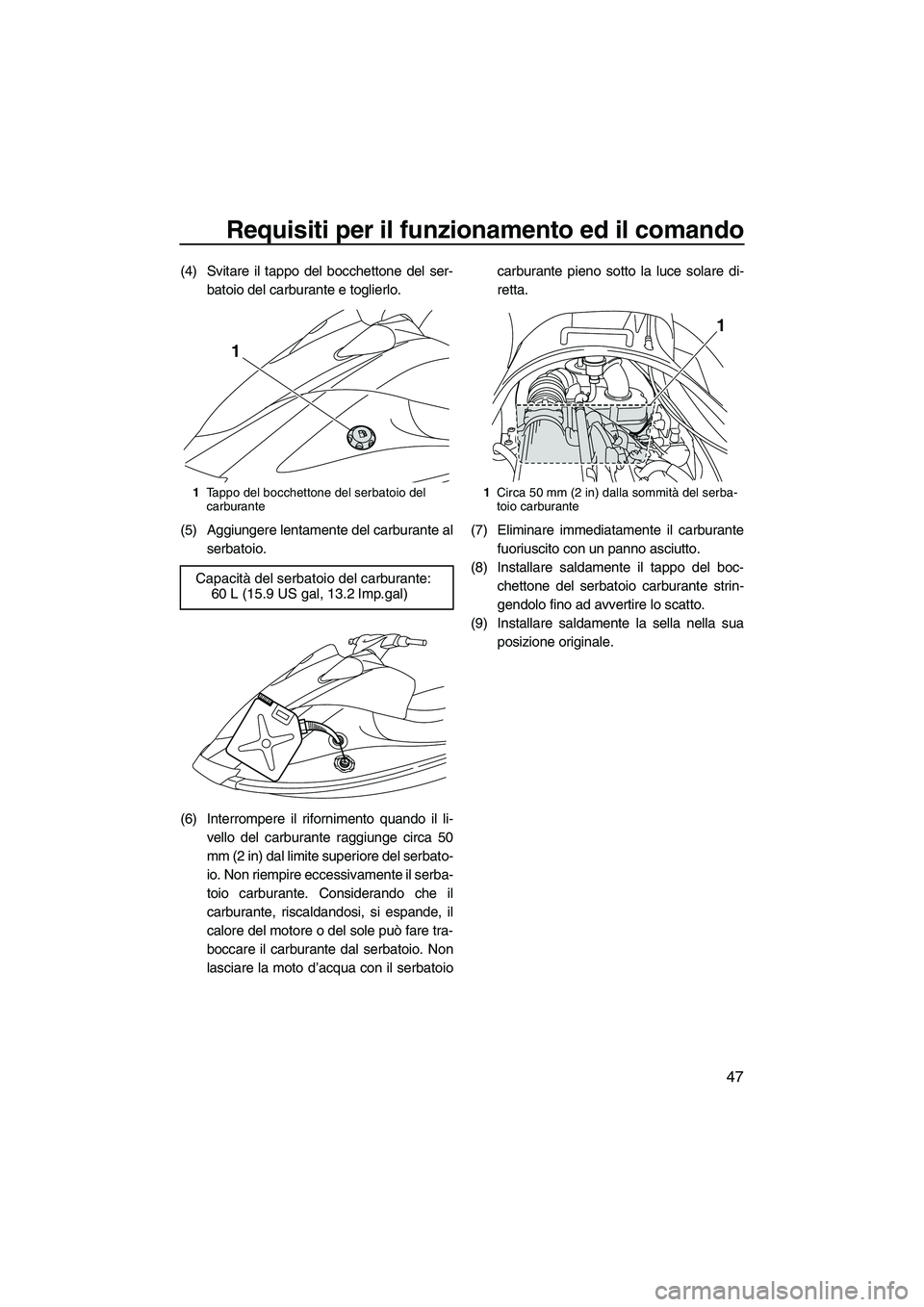 YAMAHA VX DELUXE 2010  Manuale duso (in Italian) Requisiti per il funzionamento ed il comando
47
(4) Svitare il tappo del bocchettone del ser-
batoio del carburante e toglierlo.
(5) Aggiungere lentamente del carburante al
serbatoio.
(6) Interrompere