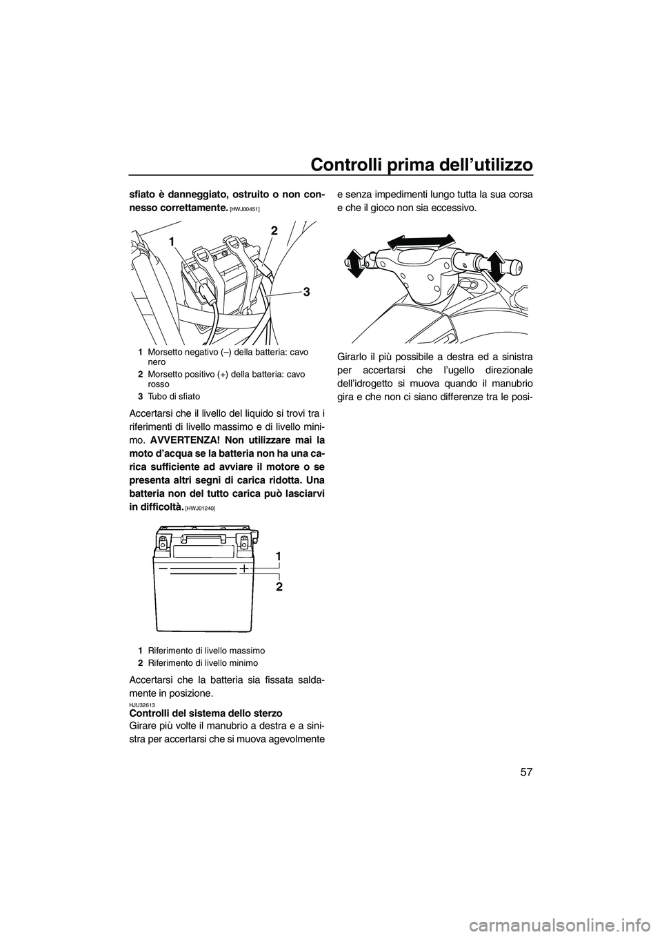 YAMAHA VX DELUXE 2010  Manuale duso (in Italian) Controlli prima dell’utilizzo
57
sfiato è danneggiato, ostruito o non con-
nesso correttamente.
 [HWJ00451]
Accertarsi che il livello del liquido si trovi tra i
riferimenti di livello massimo e di 
