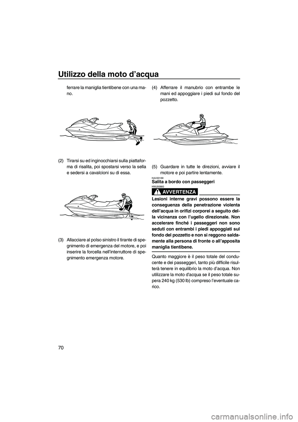 YAMAHA VX DELUXE 2010 Manuale duso (in Italian) Utilizzo della moto d’acqua
70
ferrare la maniglia tientibene con una ma-
no.
(2) Tirarsi su ed inginocchiarsi sulla piattafor-
ma di risalita, poi spostarsi verso la sella
e sedersi a cavalcioni su YAMAHA VX DELUXE 2010 Manuale duso (in Italian) Utilizzo della moto d’acqua
70
ferrare la maniglia tientibene con una ma-
no.
(2) Tirarsi su ed inginocchiarsi sulla piattafor-
ma di risalita, poi spostarsi verso la sella
e sedersi a cavalcioni su