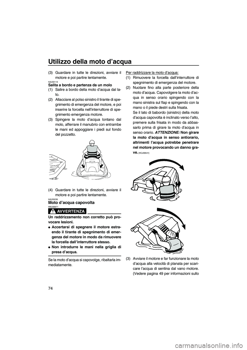 YAMAHA VX DELUXE 2010  Manuale duso (in Italian) Utilizzo della moto d’acqua
74
(3) Guardare in tutte le direzioni, avviare il
motore e poi partire lentamente.
HJU33113Salita a bordo e partenza da un molo 
(1) Salire a bordo della moto d’acqua d