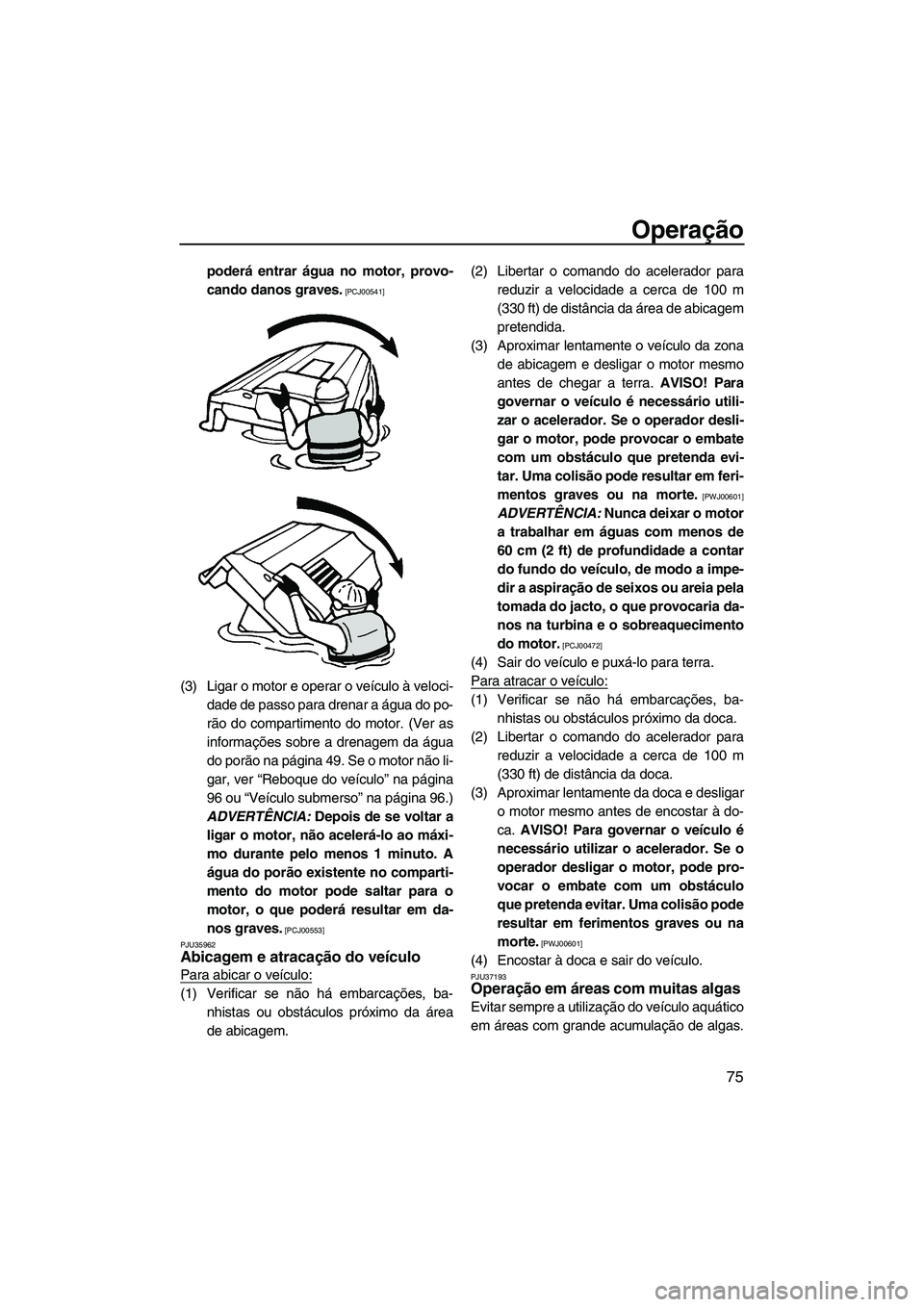 YAMAHA VX 2010  Manual de utilização (in Portuguese) Operação
75
poderá entrar água no motor, provo-
cando danos graves.
 [PCJ00541]
(3) Ligar o motor e operar o veículo à veloci-
dade de passo para drenar a água do po-
rão do compartimento do m