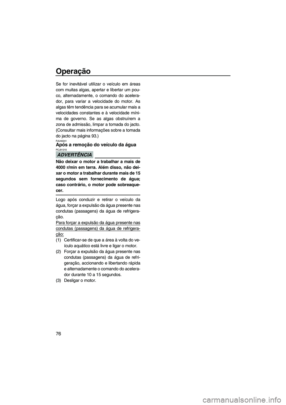 YAMAHA VX 2010  Manual de utilização (in Portuguese) Operação
76
Se for inevitável utilizar o veículo em áreas
com muitas algas, apertar e libertar um pou-
co, alternadamente, o comando do acelera-
dor, para variar a velocidade do motor. As
algas t