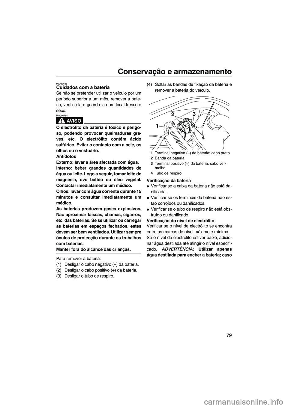 YAMAHA VX 2010  Manual de utilização (in Portuguese) Conservação e armazenamento
79
PJU33686Cuidados com a bateria 
Se não se pretender utilizar o veículo por um
período superior a um mês, remover a bate-
ria, verificá-la e guardá-la num local f