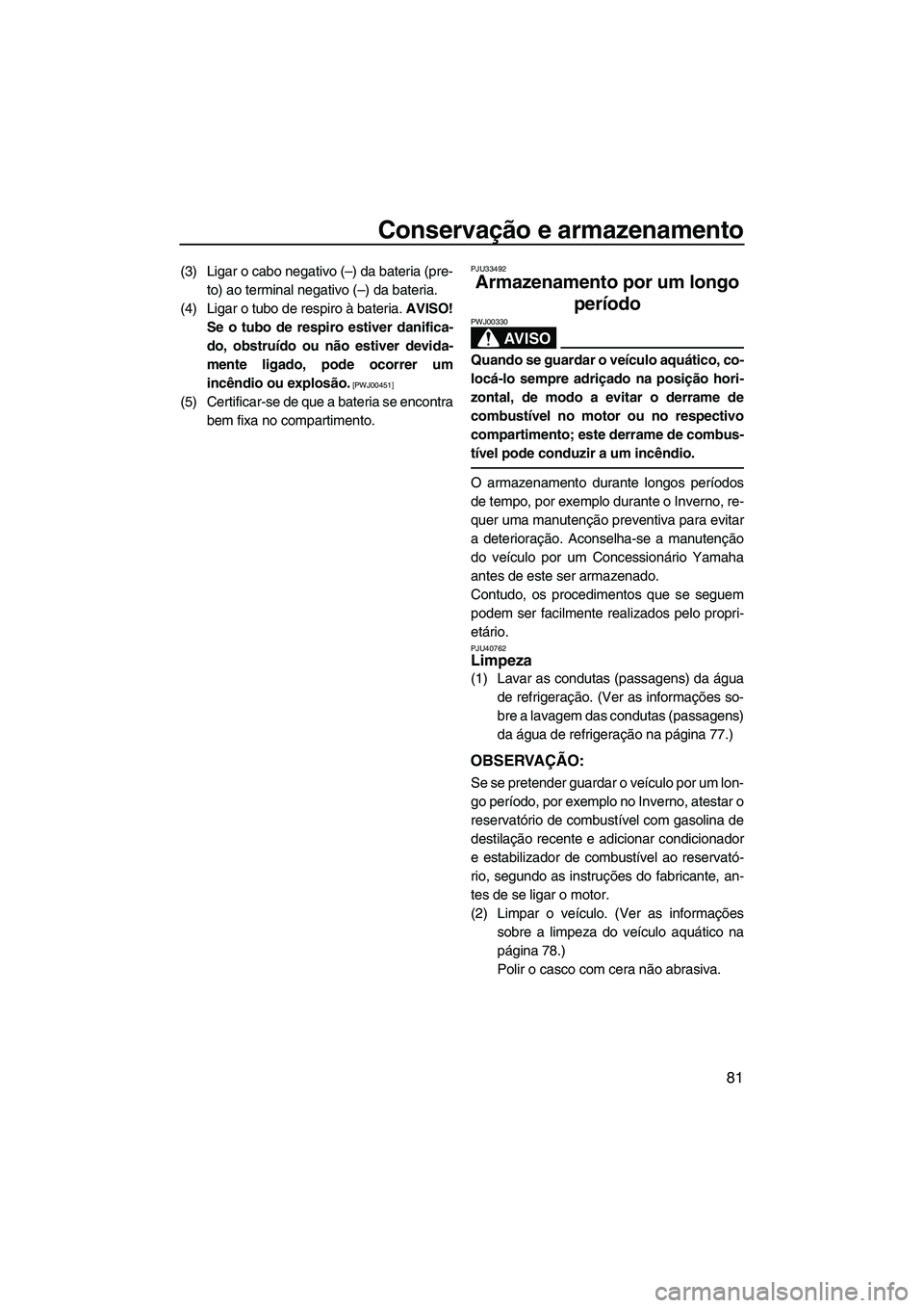 YAMAHA VX 2010  Manual de utilização (in Portuguese) Conservação e armazenamento
81
(3) Ligar o cabo negativo (–) da bateria (pre-
to) ao terminal negativo (–) da bateria.
(4) Ligar o tubo de respiro à bateria. AVISO!
Se o tubo de respiro estiver