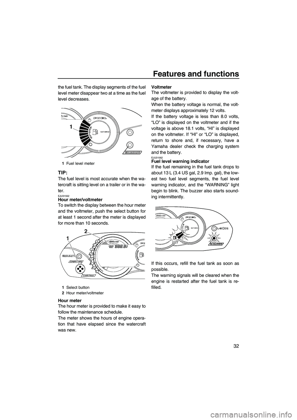 YAMAHA VX 2009  Owners Manual Features and functions
32
the fuel tank. The display segments of the fuel
level meter disappear two at a time as the fuel
level decreases.
TIP:
The fuel level is most accurate when the wa-
tercraft is