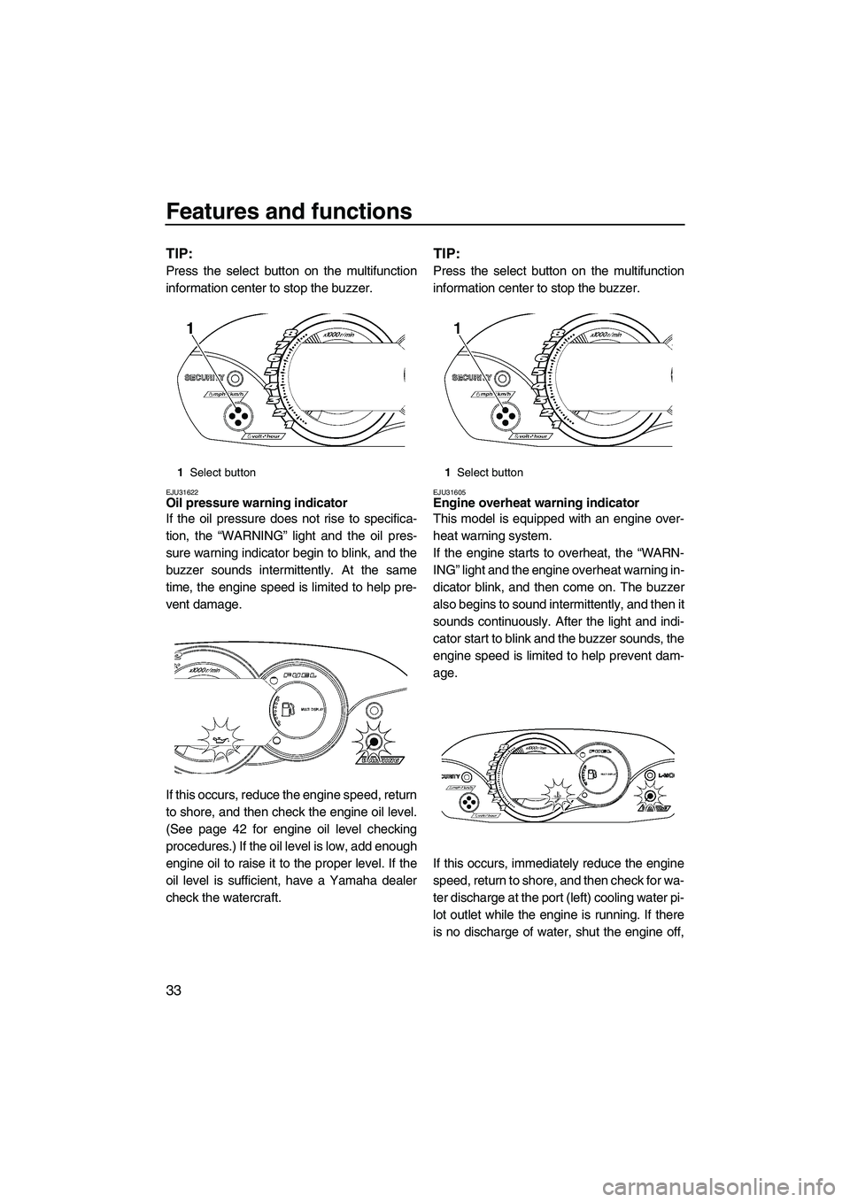 YAMAHA VX 2009  Owners Manual Features and functions
33
TIP:
Press the select button on the multifunction
information center to stop the buzzer.
EJU31622Oil pressure warning indicator 
If the oil pressure does not rise to specific