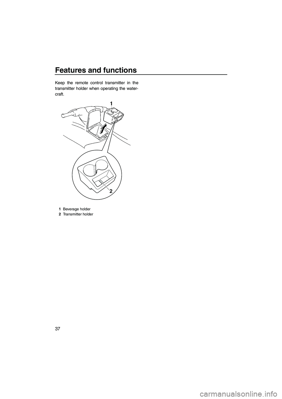 YAMAHA VX 2009  Owners Manual Features and functions
37
Keep the remote control transmitter in the
transmitter holder when operating the water-
craft.
1Beverage holder
2Transmitter holder
UF2L70E0.book  Page 37  Thursday, June 19,