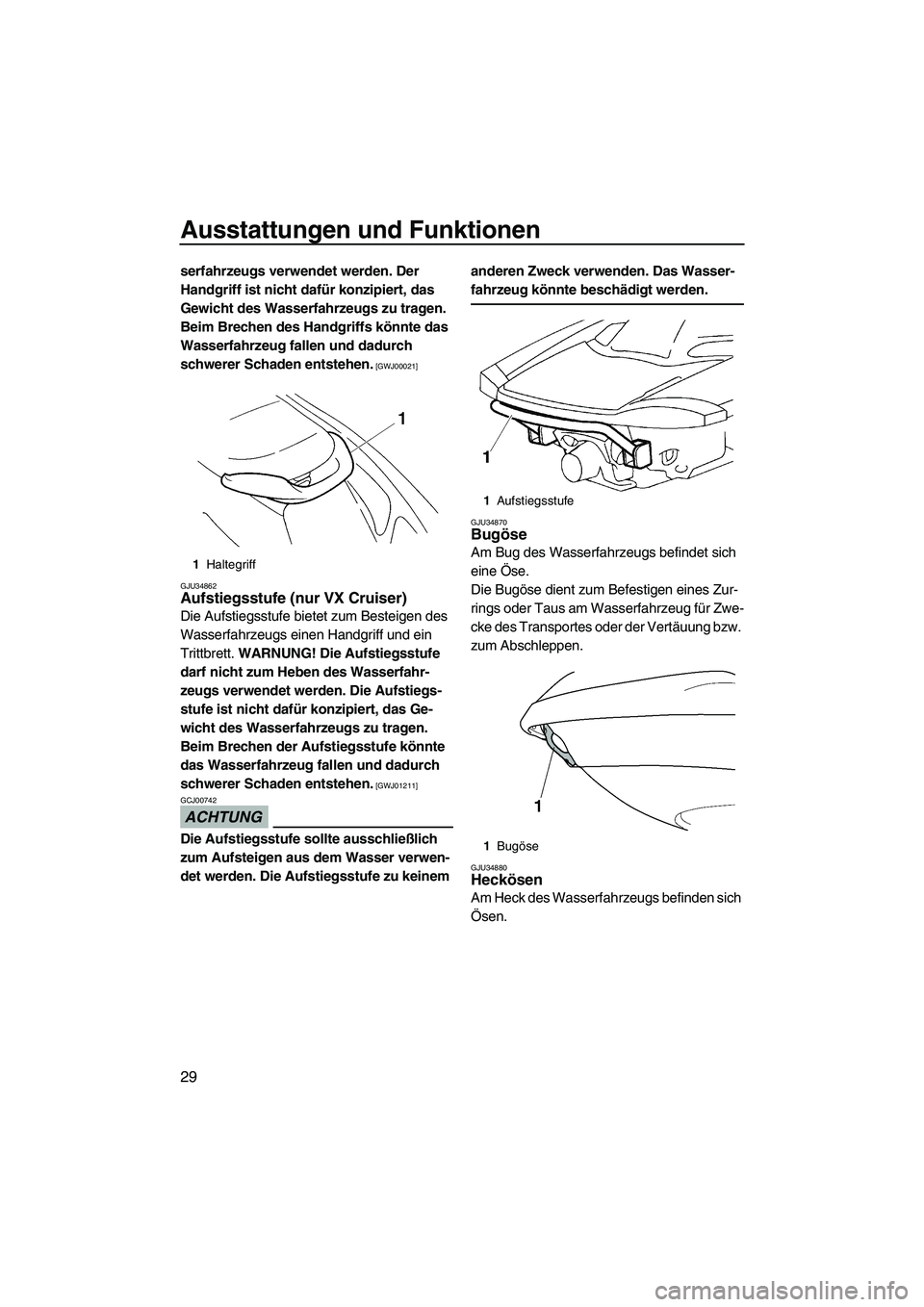 YAMAHA VX 2009  Betriebsanleitungen (in German) Ausstattungen und Funktionen
29
serfahrzeugs verwendet werden. Der 
Handgriff ist nicht dafür konzipiert, das 
Gewicht des Wasserfahrzeugs zu tragen. 
Beim Brechen des Handgriffs könnte das 
Wasserf