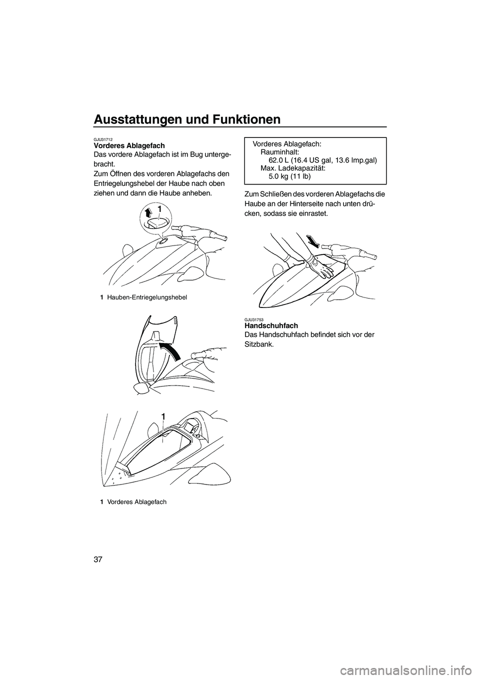 YAMAHA VX 2009  Betriebsanleitungen (in German) Ausstattungen und Funktionen
37
GJU31712Vorderes Ablagefach 
Das vordere Ablagefach ist im Bug unterge-
bracht.
Zum Öffnen des vorderen Ablagefachs den 
Entriegelungshebel der Haube nach oben 
ziehen