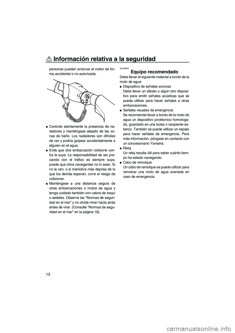 YAMAHA VX 2009  Manuale de Empleo (in Spanish) Información relativa a la seguridad
13
personas puedan arrancar el motor de for-
ma accidental o no autorizada.
Controle atentamente la presencia de na-
dadores y manténgase alejado de las zo-
nas 