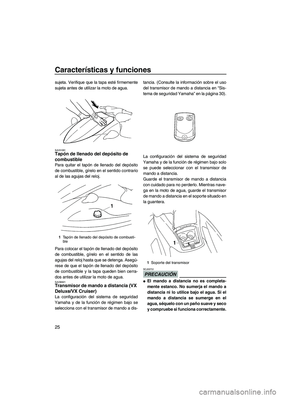 YAMAHA VX 2009  Manuale de Empleo (in Spanish) Características y funciones
25
sujeta. Verifique que la tapa esté firmemente
sujeta antes de utilizar la moto de agua.
SJU31091Tapón de llenado del depósito de 
combustible 
Para quitar el tapón 