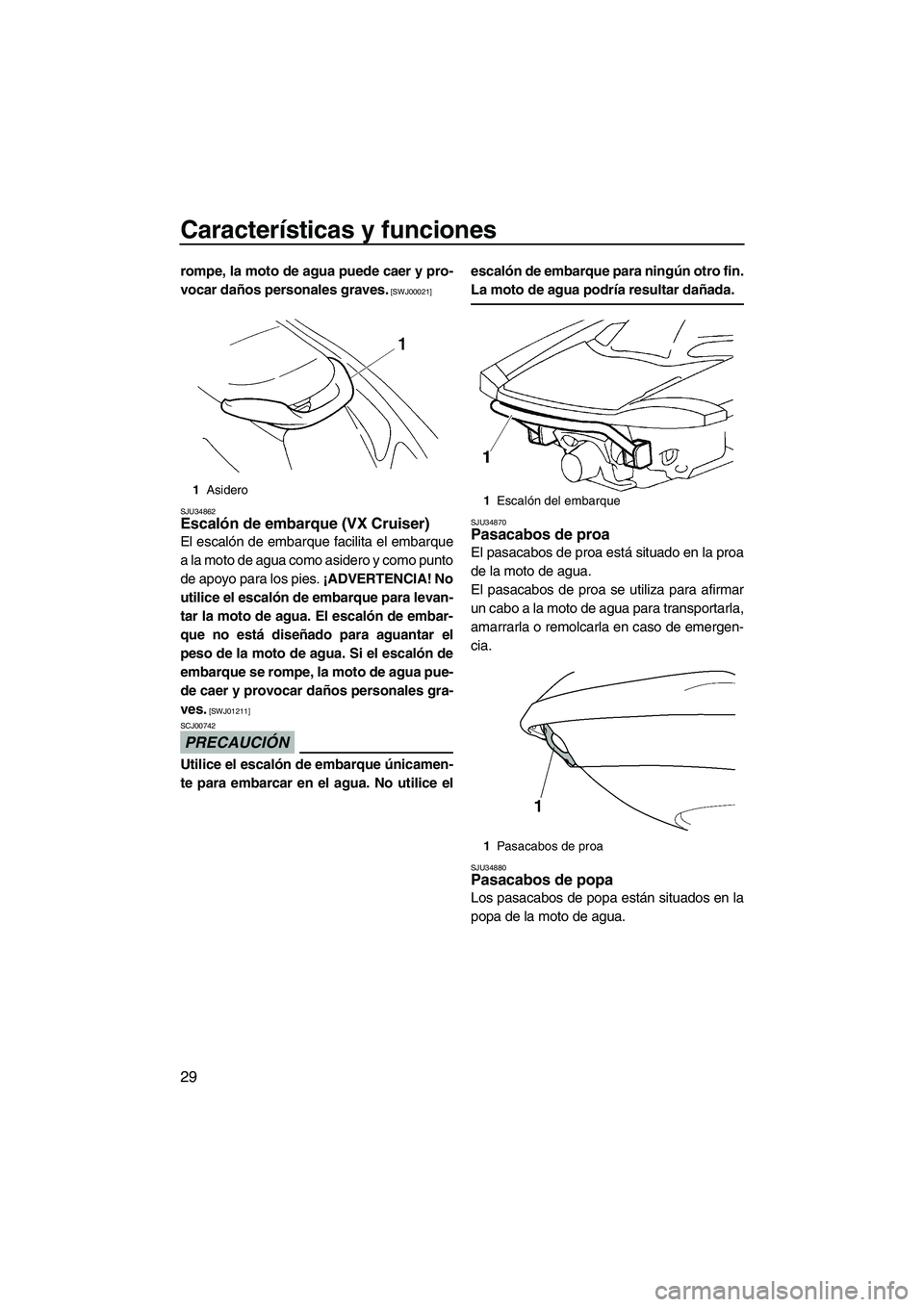 YAMAHA VX 2009  Manuale de Empleo (in Spanish) Características y funciones
29
rompe, la moto de agua puede caer y pro-
vocar daños personales graves.
 [SWJ00021]
SJU34862
Escalón de embarque (VX Cruiser) 
El escalón de embarque facilita el emb