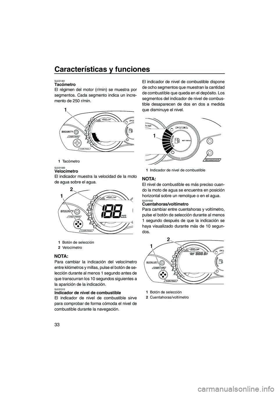 YAMAHA VX 2009  Manuale de Empleo (in Spanish) Características y funciones
33
SJU31461Tacómetro 
El régimen del motor (r/min) se muestra por
segmentos. Cada segmento indica un incre-
mento de 250 r/min.
SJU31500Velocímetro 
El indicador muestr