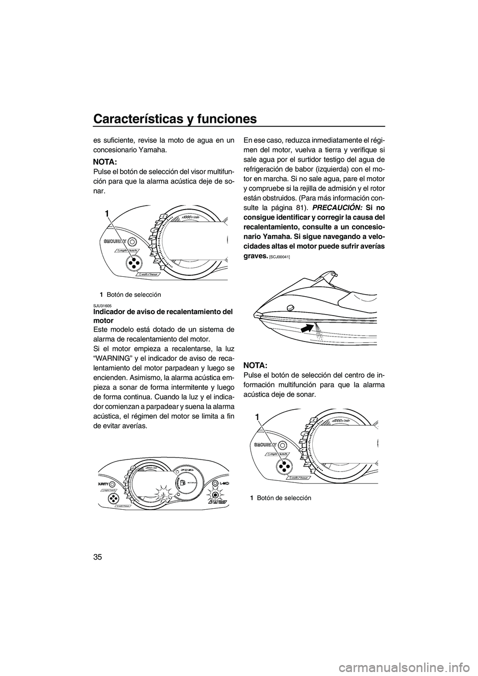 YAMAHA VX 2009  Manuale de Empleo (in Spanish) Características y funciones
35
es suficiente, revise la moto de agua en un
concesionario Yamaha.
NOTA:
Pulse el botón de selección del visor multifun-
ción para que la alarma acústica deje de so-