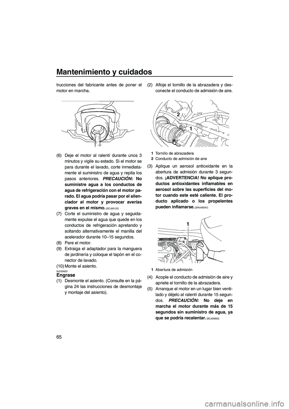 YAMAHA VX SPORT 2009  Manuale de Empleo (in Spanish) Mantenimiento y cuidados
65
trucciones del fabricante antes de poner el
motor en marcha.
(6) Deje el motor al ralentí durante unos 3
minutos y vigile su estado. Si el motor se
para durante el lavado,