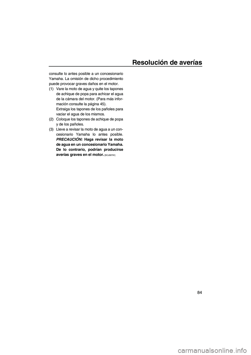 YAMAHA VX 2009  Manuale de Empleo (in Spanish) Resolución de averías
84
consulte lo antes posible a un concesionario
Yamaha. La omisión de dicho procedimiento
puede provocar graves daños en el motor.
(1) Vare la moto de agua y quite los tapone