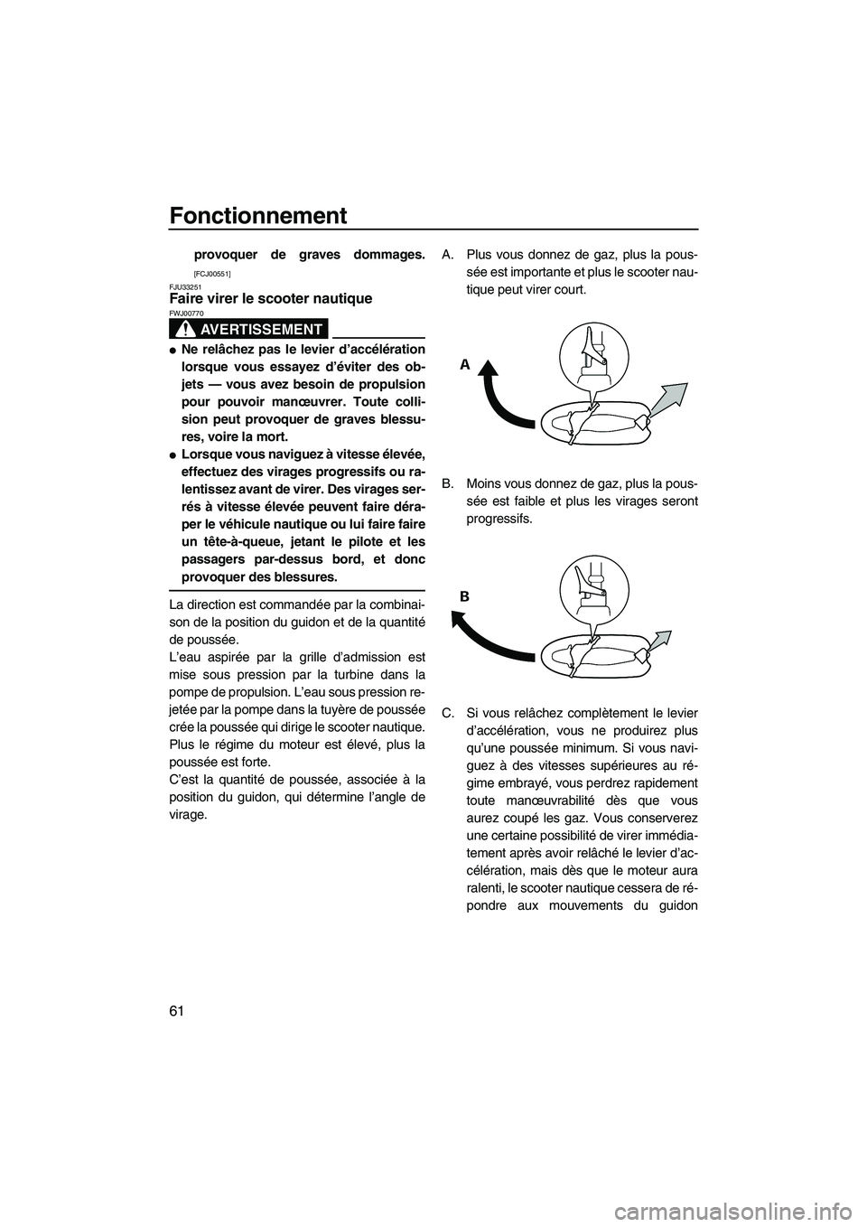 YAMAHA VX SPORT 2009  Notices Demploi (in French) Fonctionnement
61
provoquer de graves dommages.
[FCJ00551]
FJU33251
Faire virer le scooter nautique 
AVERTISSEMENT
FWJ00770
Ne relâchez pas le levier d’accélération
lorsque vous essayez d’évi