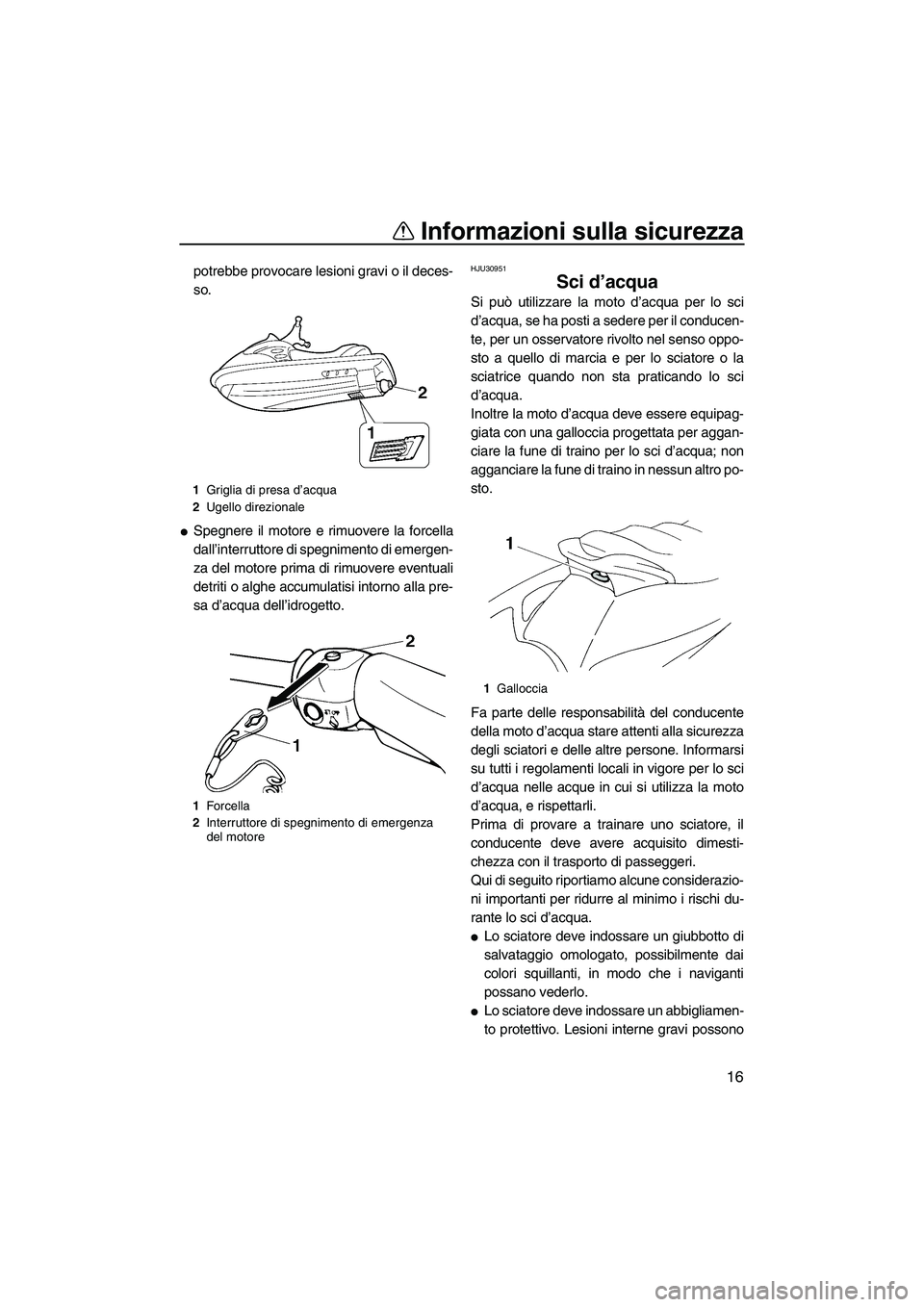 YAMAHA VX 2009  Manuale duso (in Italian) Informazioni sulla sicurezza
16
potrebbe provocare lesioni gravi o il deces-
so.
Spegnere il motore e rimuovere la forcella
dall’interruttore di spegnimento di emergen-
za del motore prima di rimuo
