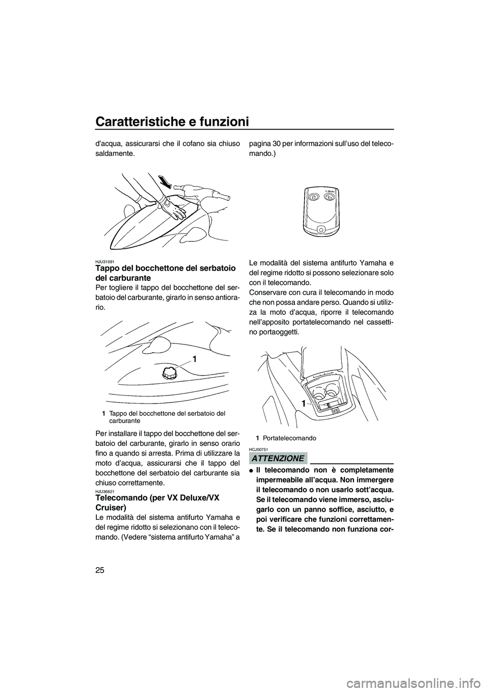 YAMAHA VX 2009  Manuale duso (in Italian) Caratteristiche e funzioni
25
d’acqua, assicurarsi che il cofano sia chiuso
saldamente.
HJU31091Tappo del bocchettone del serbatoio 
del carburante 
Per togliere il tappo del bocchettone del ser-
ba