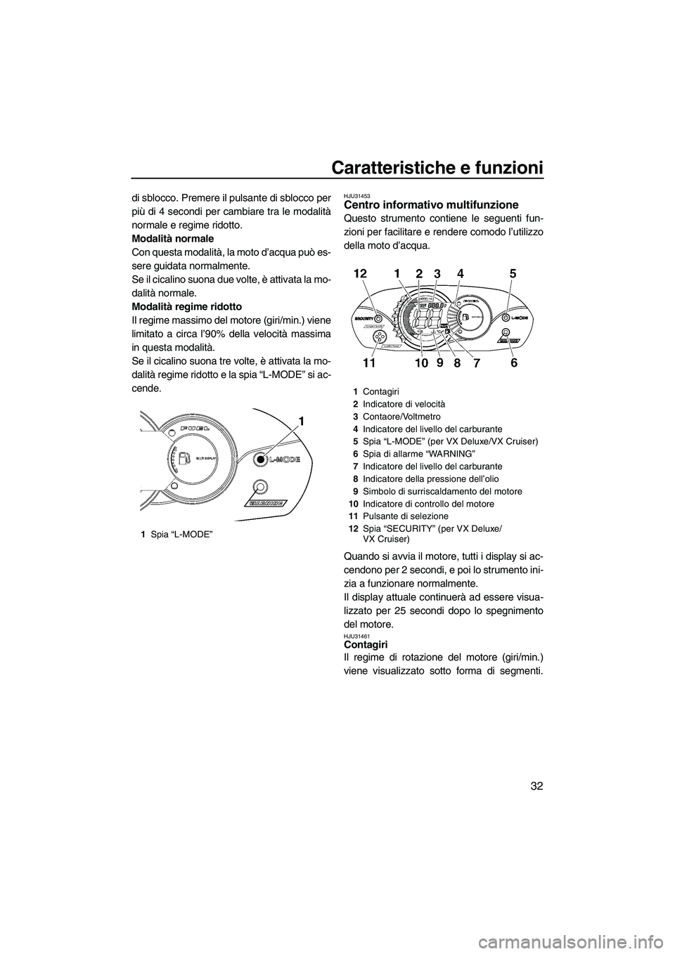 YAMAHA VX 2009  Manuale duso (in Italian) Caratteristiche e funzioni
32
di sblocco. Premere il pulsante di sblocco per
più di 4 secondi per cambiare tra le modalità
normale e regime ridotto.
Modalità normale
Con questa modalità, la moto d