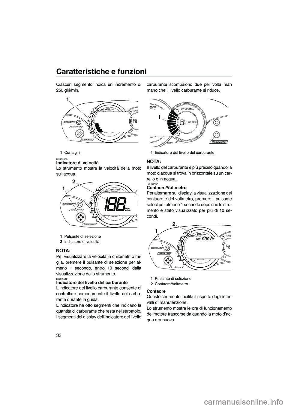 YAMAHA VX 2009  Manuale duso (in Italian) Caratteristiche e funzioni
33
Ciascun segmento indica un incremento di
250 giri/min.
HJU31500Indicatore di velocità 
Lo strumento mostra la velocità della moto
sull’acqua.
NOTA:
Per visualizzare l