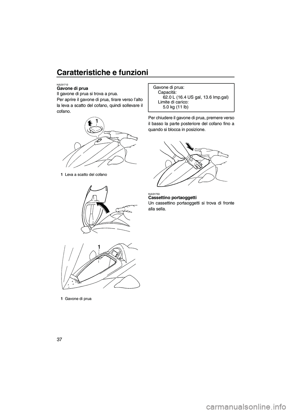 YAMAHA VX 2009  Manuale duso (in Italian) Caratteristiche e funzioni
37
HJU31712Gavone di prua 
Il gavone di prua si trova a prua.
Per aprire il gavone di prua, tirare verso l’alto
la leva a scatto del cofano, quindi sollevare il
cofano.
Pe
