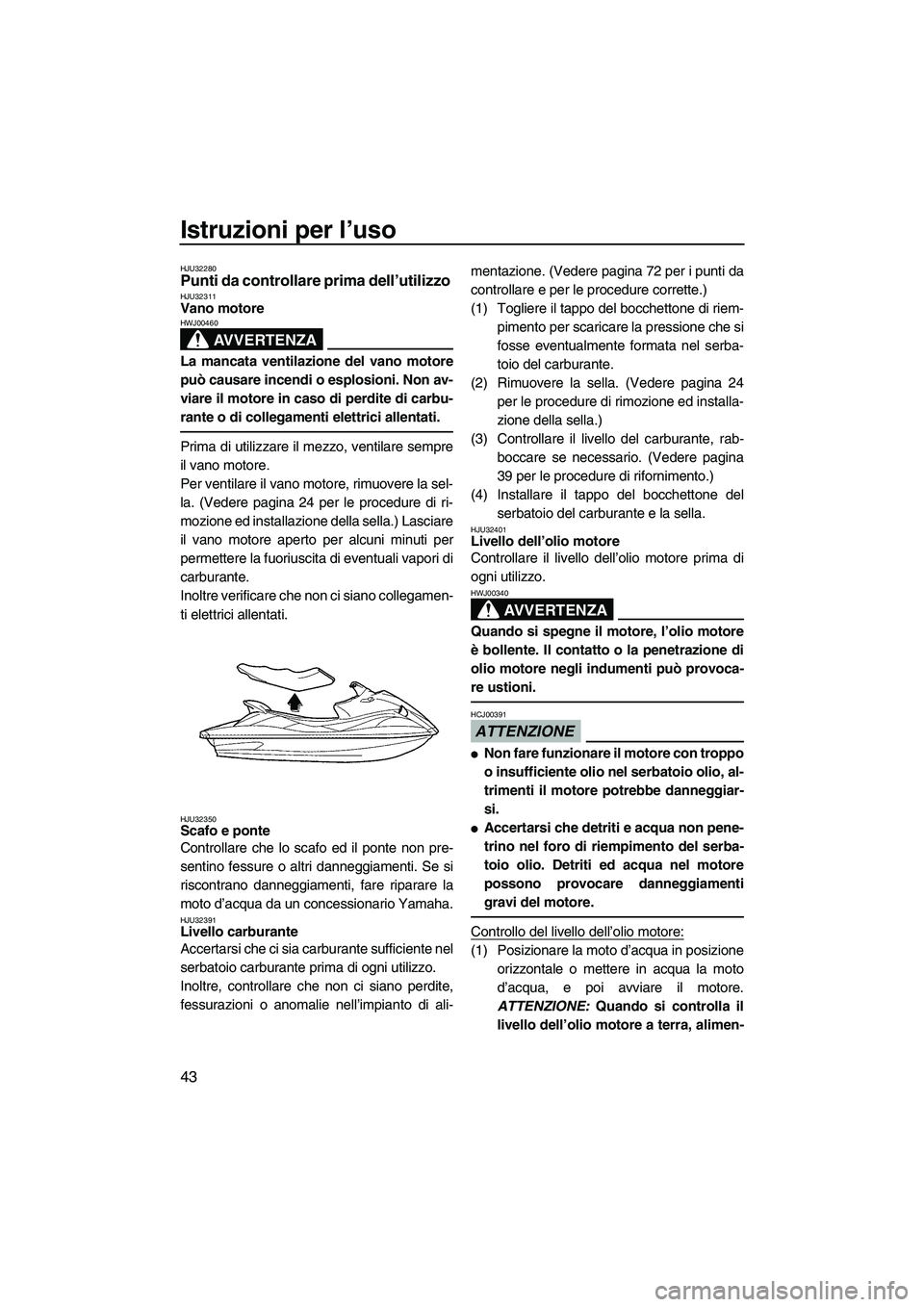 YAMAHA VX 2009  Manuale duso (in Italian) Istruzioni per l’uso
43
HJU32280Punti da controllare prima dell’utilizzo HJU32311Vano motore 
AVVERTENZA
HWJ00460
La mancata ventilazione del vano motore
può causare incendi o esplosioni. Non av-