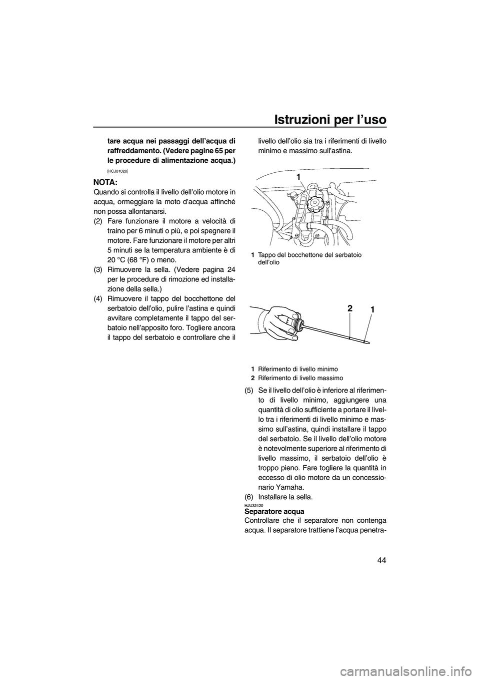 YAMAHA VX 2009  Manuale duso (in Italian) Istruzioni per l’uso
44
tare acqua nei passaggi dell’acqua di
raffreddamento. (Vedere pagine 65 per
le procedure di alimentazione acqua.)
[HCJ01020]
NOTA:
Quando si controlla il livello dell’oli
