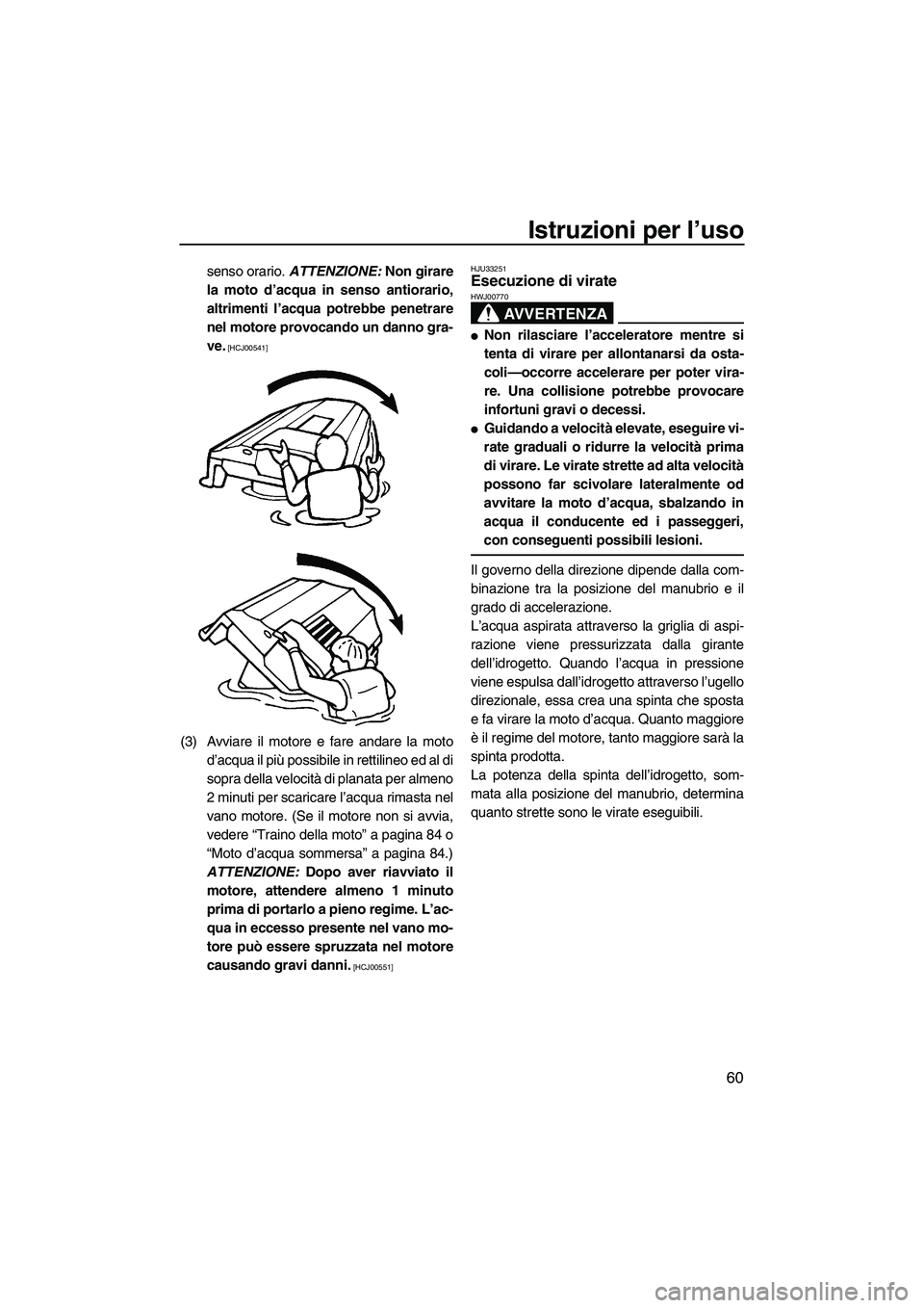 YAMAHA VX 2009  Manuale duso (in Italian) Istruzioni per l’uso
60
senso orario. ATTENZIONE: Non girare
la moto d’acqua in senso antiorario,
altrimenti l’acqua potrebbe penetrare
nel motore provocando un danno gra-
ve.
 [HCJ00541]
(3) Av