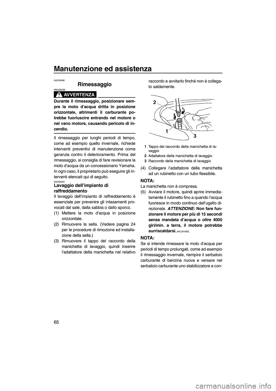 YAMAHA VX 2009  Manuale duso (in Italian) Manutenzione ed assistenza
65
HJU33490
Rimessaggio 
AVVERTENZA
HWJ00330
Durante il rimessaggio, posizionare sem-
pre la moto d’acqua dritta in posizione
orizzontale, altrimenti il carburante po-
tre