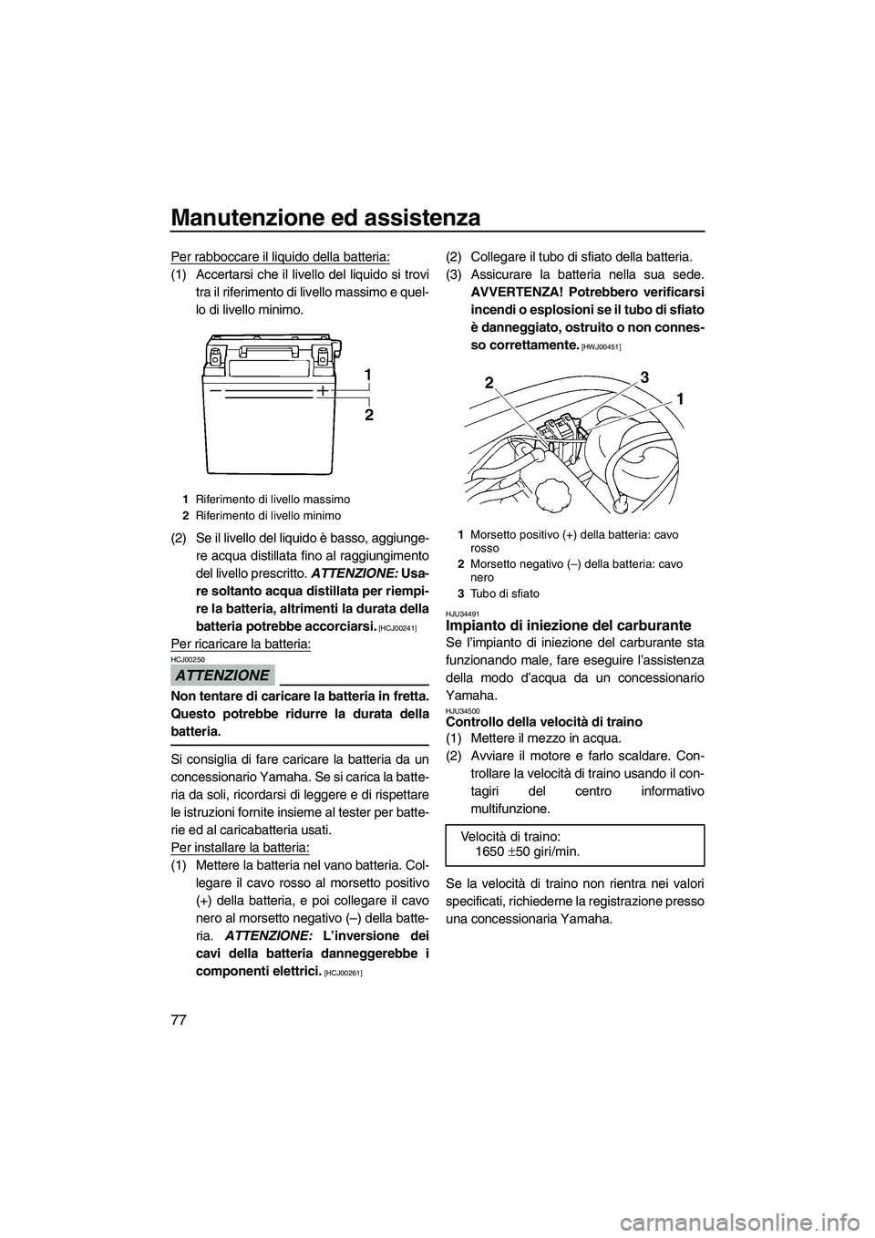 YAMAHA VX 2009  Manuale duso (in Italian) Manutenzione ed assistenza
77
Per rabboccare il liquido della batteria:
(1) Accertarsi che il livello del liquido si trovi
tra il riferimento di livello massimo e quel-
lo di livello minimo.
(2) Se il