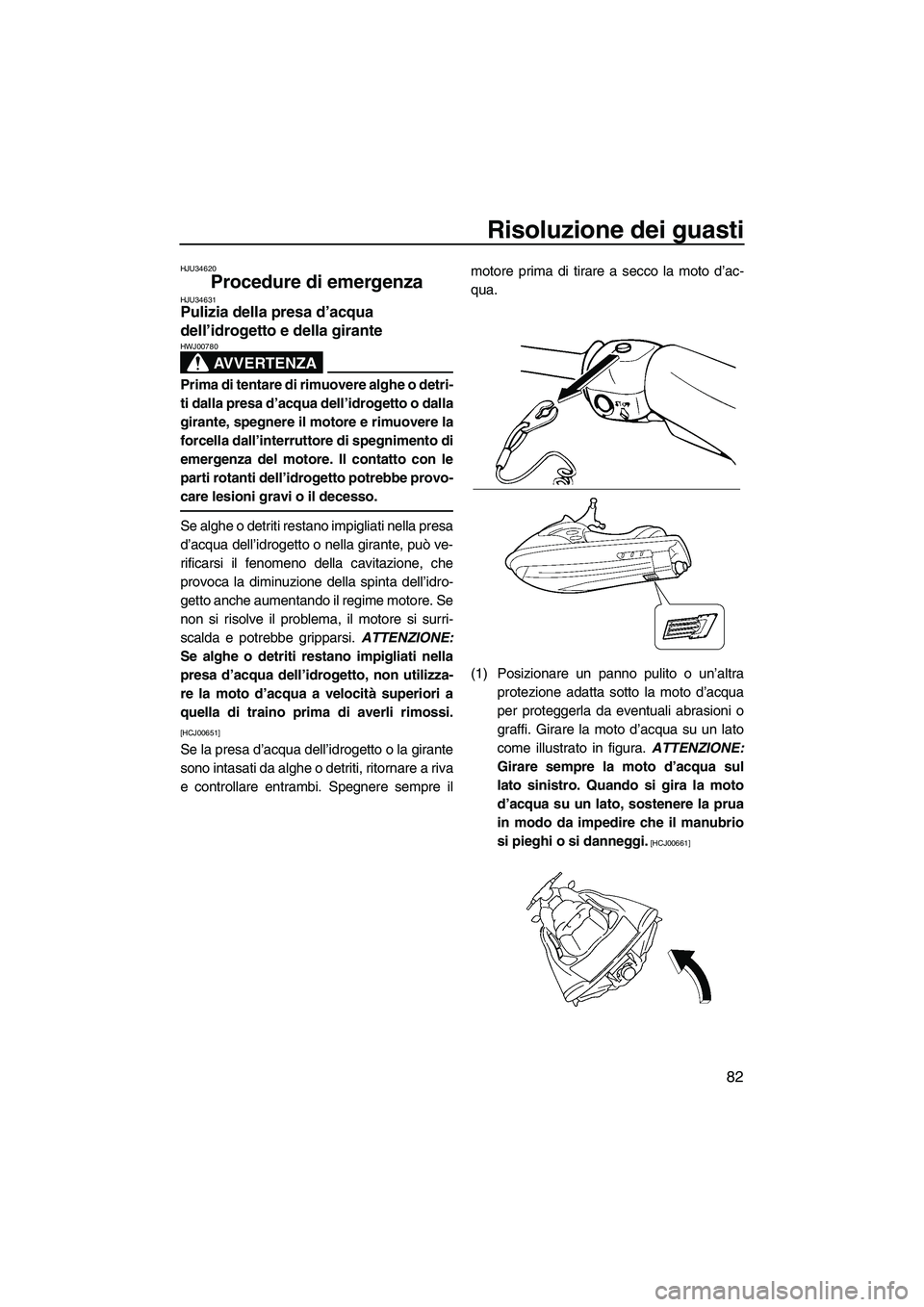 YAMAHA VX 2009  Manuale duso (in Italian) Risoluzione dei guasti
82
HJU34620
Procedure di emergenza HJU34631Pulizia della presa d’acqua 
dell’idrogetto e della girante 
AVVERTENZA
HWJ00780
Prima di tentare di rimuovere alghe o detri-
ti d