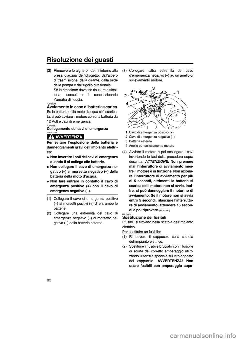 YAMAHA VX 2009  Manuale duso (in Italian) Risoluzione dei guasti
83
(2) Rimuovere le alghe o i detriti intorno alla
presa d’acqua dell’idrogetto, dall’albero
di trasmissione, dalla girante, dalla sede
della pompa e dall’ugello direzio