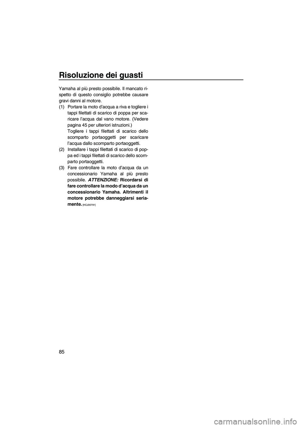YAMAHA VX 2009  Manuale duso (in Italian) Risoluzione dei guasti
85
Yamaha al più presto possibile. Il mancato ri-
spetto di questo consiglio potrebbe causare
gravi danni al motore.
(1) Portare la moto d’acqua a riva e togliere i
tappi fil