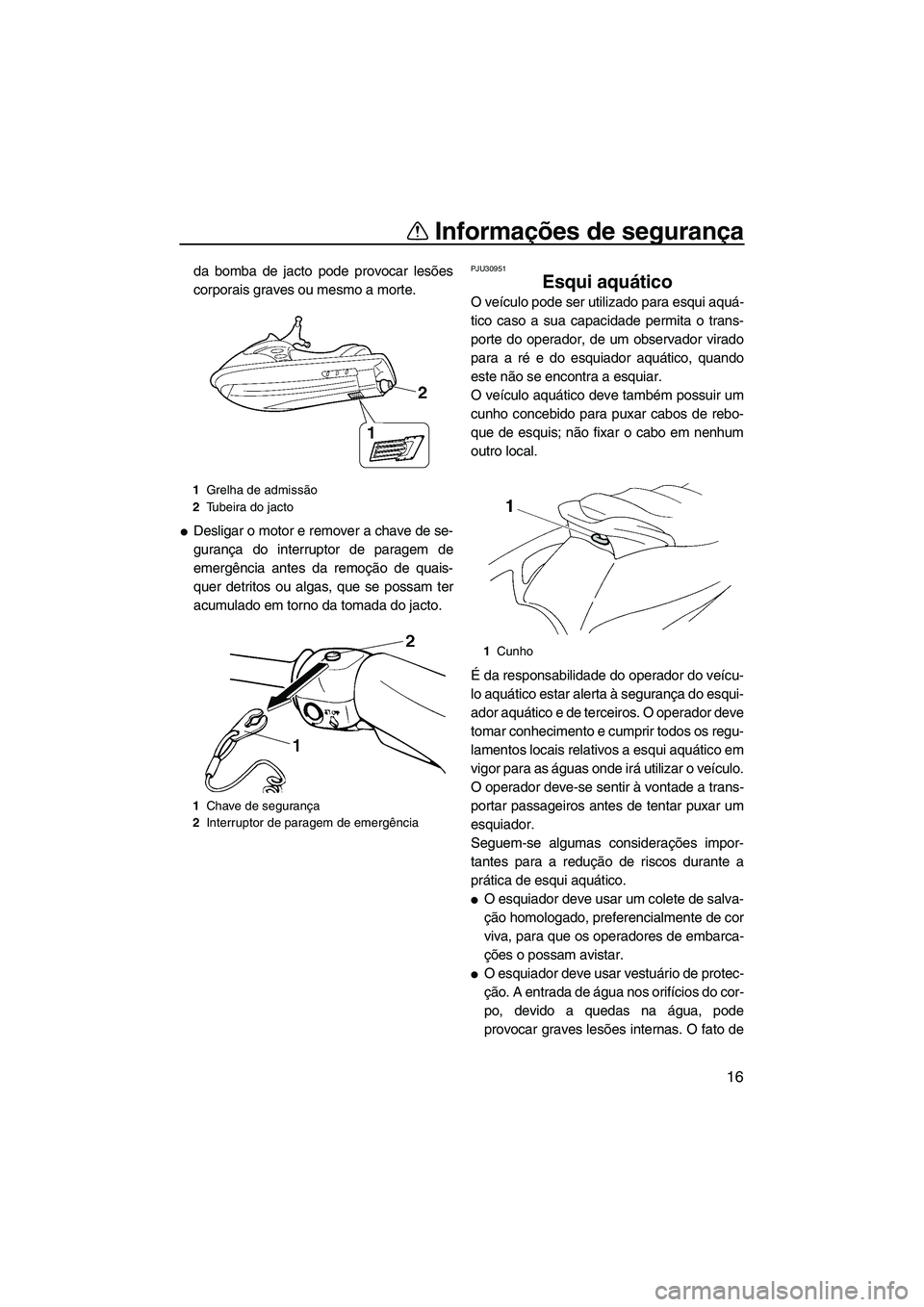 YAMAHA VX 2009  Manual de utilização (in Portuguese) Informações de segurança
16
da bomba de jacto pode provocar lesões
corporais graves ou mesmo a morte.
Desligar o motor e remover a chave de se-
gurança do interruptor de paragem de
emergência a