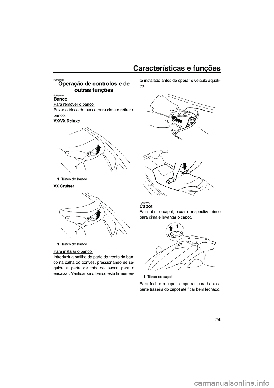 YAMAHA VX 2009  Manual de utilização (in Portuguese) Características e funções
24
PJU31021
Operação de controlos e de 
outras funções 
PJU31032Banco 
Para remover o banco:
Puxar o trinco do banco para cima e retirar o
banco.
VX/VX Deluxe
VX Cruis