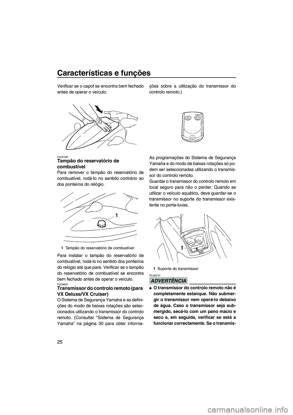 YAMAHA VX 2009  Manual de utilização (in Portuguese) Características e funções
25
Verificar se o capot se encontra bem fechado
antes de operar o veículo.
PJU31091Tampão do reservatório de 
combustível 
Para remover o tampão do reservatório de
c